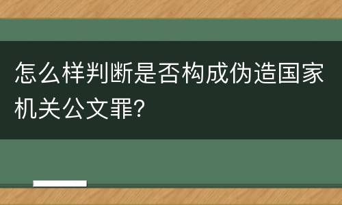 怎么样判断是否构成伪造国家机关公文罪？