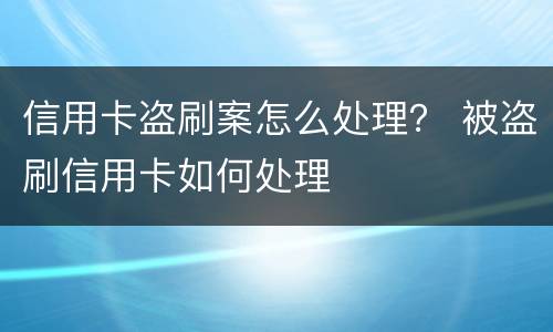 信用卡盗刷案怎么处理？ 被盗刷信用卡如何处理