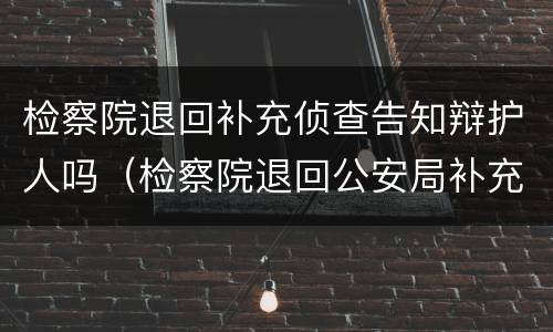 检察院退回补充侦查告知辩护人吗（检察院退回公安局补充侦查）