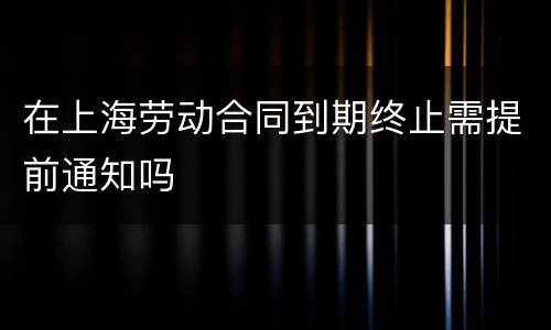 在上海劳动合同到期终止需提前通知吗