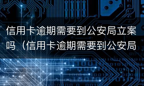 信用卡逾期需要到公安局立案吗（信用卡逾期需要到公安局立案吗）
