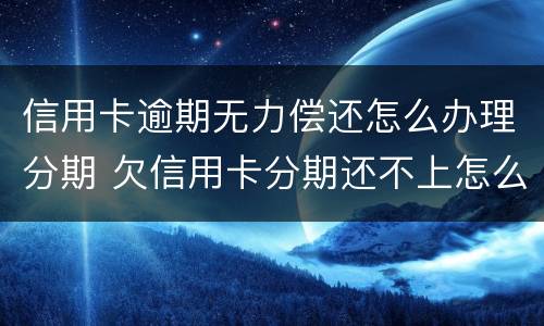 信用卡逾期无力偿还怎么办理分期 欠信用卡分期还不上怎么办
