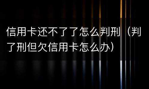 信用卡还不了了怎么判刑（判了刑但欠信用卡怎么办）