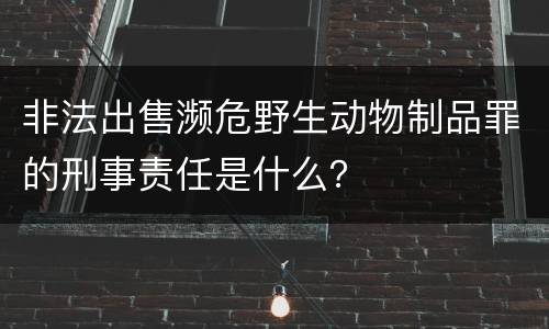 非法出售濒危野生动物制品罪的刑事责任是什么？