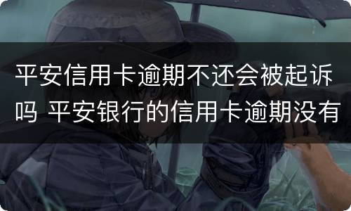 平安信用卡逾期不还会被起诉吗 平安银行的信用卡逾期没有还会怎么样