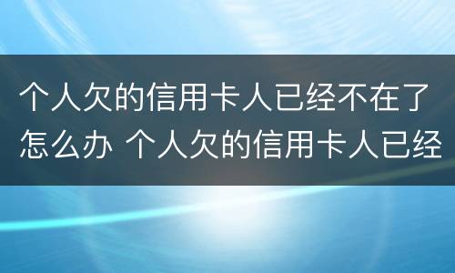 个人欠的信用卡人已经不在了怎么办 个人欠的信用卡人已经不在了怎么办呢