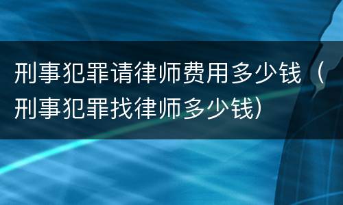 刑事犯罪请律师费用多少钱（刑事犯罪找律师多少钱）