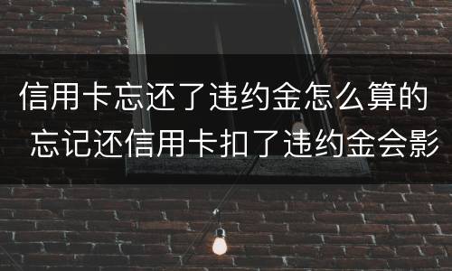 信用卡忘还了违约金怎么算的 忘记还信用卡扣了违约金会影响征信吗