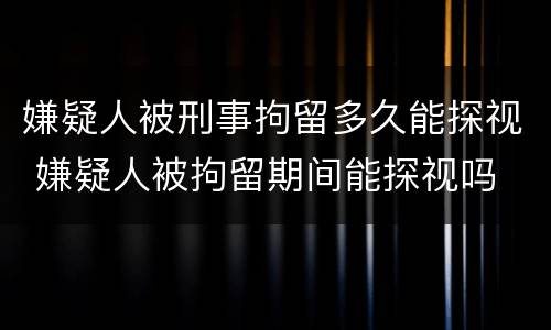 嫌疑人被刑事拘留多久能探视 嫌疑人被拘留期间能探视吗