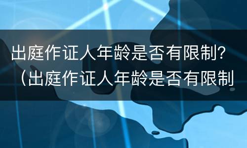 出庭作证人年龄是否有限制？（出庭作证人年龄是否有限制）