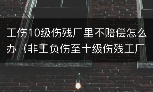 工伤10级伤残厂里不赔偿怎么办（非工负伤至十级伤残工厂怎样补偿）