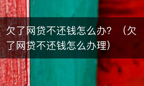 欠了网贷不还钱怎么办？（欠了网贷不还钱怎么办理）