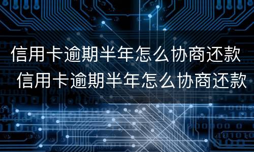 信用卡逾期半年怎么协商还款 信用卡逾期半年怎么协商还款呢