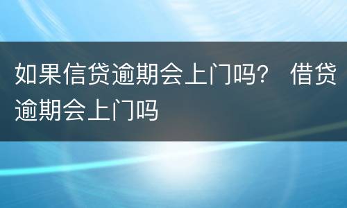 如果信贷逾期会上门吗？ 借贷逾期会上门吗