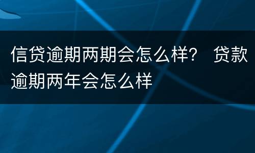 信贷逾期两期会怎么样？ 贷款逾期两年会怎么样