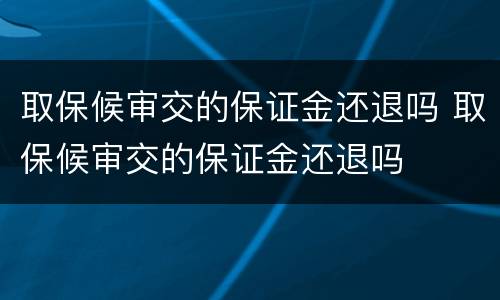 取保候审交的保证金还退吗 取保候审交的保证金还退吗