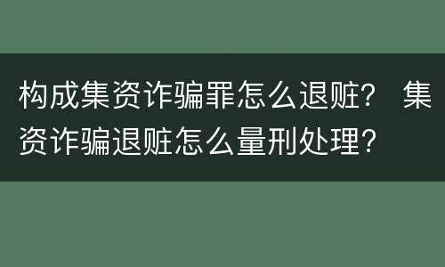 构成集资诈骗罪怎么退赃？ 集资诈骗退赃怎么量刑处理?