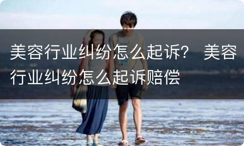 美容行业纠纷怎么起诉？ 美容行业纠纷怎么起诉赔偿