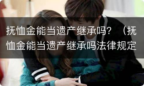 抚恤金能当遗产继承吗？（抚恤金能当遗产继承吗法律规定）
