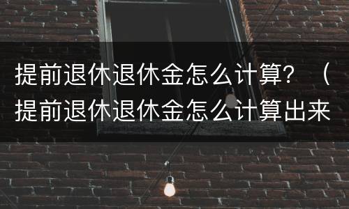 提前退休退休金怎么计算？（提前退休退休金怎么计算出来的）