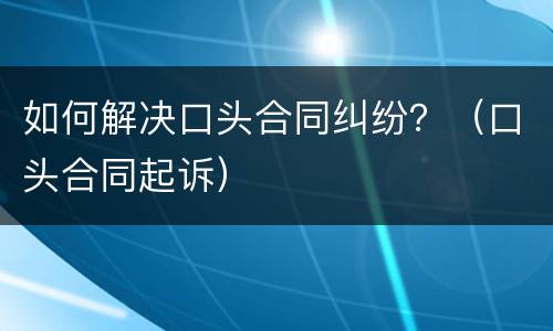 如何解决口头合同纠纷？（口头合同起诉）
