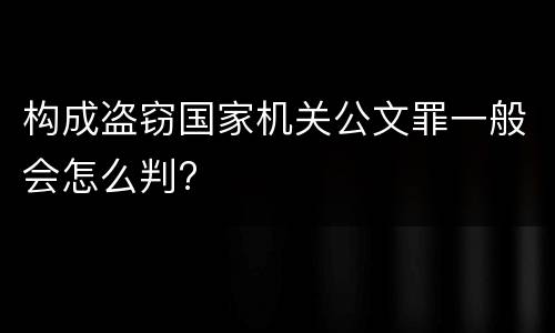 构成盗窃国家机关公文罪一般会怎么判?