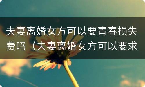夫妻离婚女方可以要青春损失费吗（夫妻离婚女方可以要求赔偿青春费吗?）