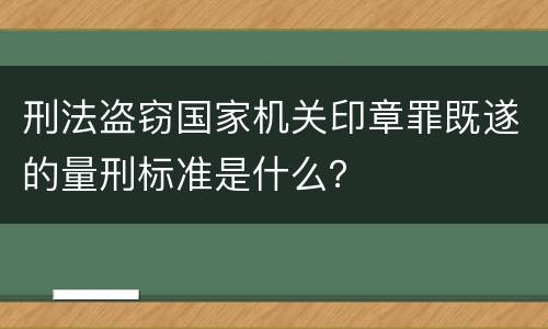 刑法盗窃国家机关印章罪既遂的量刑标准是什么？