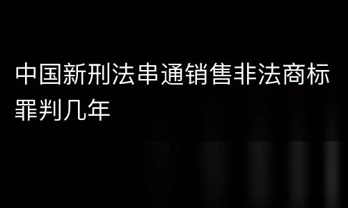 中国新刑法串通销售非法商标罪判几年