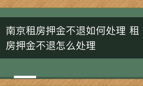 南京租房押金不退如何处理 租房押金不退怎么处理