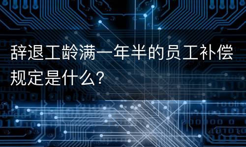 辞退工龄满一年半的员工补偿规定是什么？