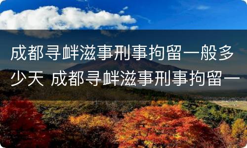 成都寻衅滋事刑事拘留一般多少天 成都寻衅滋事刑事拘留一般多少天判刑