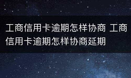工商信用卡逾期怎样协商 工商信用卡逾期怎样协商延期