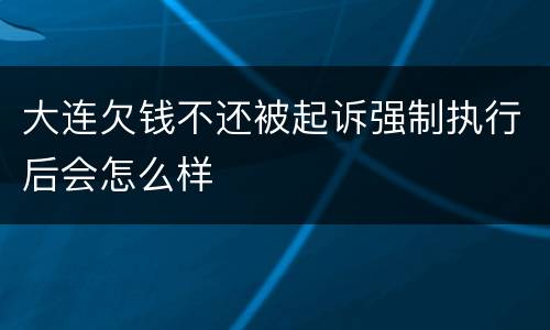 大连欠钱不还被起诉强制执行后会怎么样