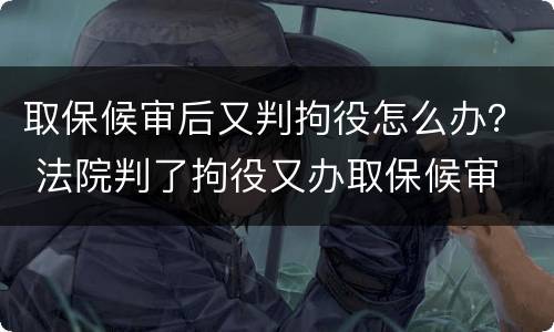 取保候审后又判拘役怎么办？ 法院判了拘役又办取保候审