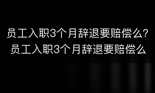 员工入职3个月辞退要赔偿么？ 员工入职3个月辞退要赔偿么吗