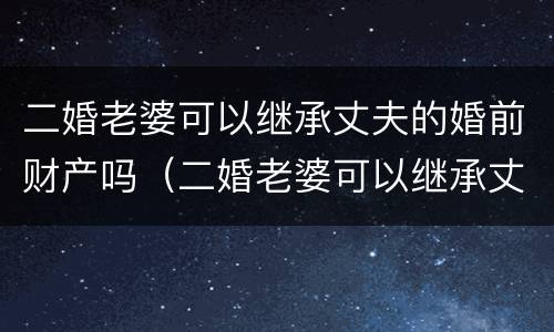 二婚老婆可以继承丈夫的婚前财产吗（二婚老婆可以继承丈夫的婚前财产吗知乎）