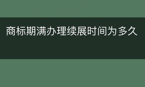 商标期满办理续展时间为多久
