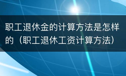 职工退休金的计算方法是怎样的（职工退休工资计算方法）