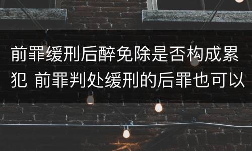 前罪缓刑后醉免除是否构成累犯 前罪判处缓刑的后罪也可以构成累犯