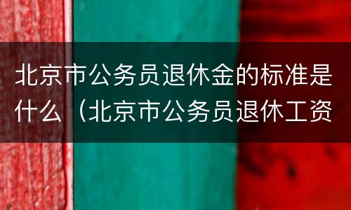 北京市公务员退休金的标准是什么（北京市公务员退休工资标准）