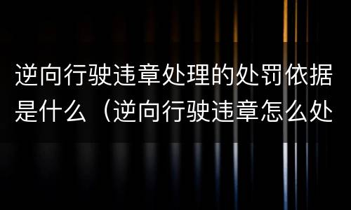逆向行驶违章处理的处罚依据是什么（逆向行驶违章怎么处理）