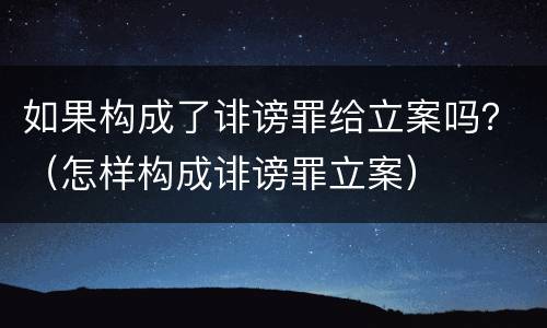 如果构成了诽谤罪给立案吗？（怎样构成诽谤罪立案）