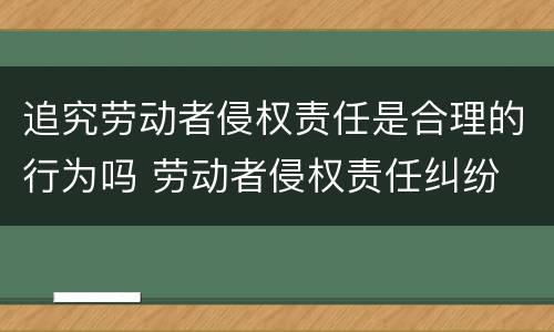 追究劳动者侵权责任是合理的行为吗 劳动者侵权责任纠纷