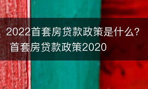 2022首套房贷款政策是什么？ 首套房贷款政策2020