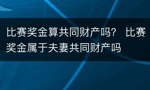 比赛奖金算共同财产吗？ 比赛奖金属于夫妻共同财产吗