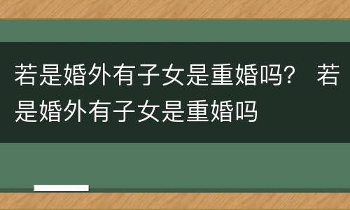 若是婚外有子女是重婚吗？ 若是婚外有子女是重婚吗