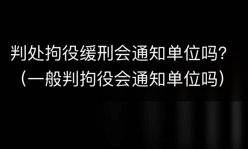 判处拘役缓刑会通知单位吗？（一般判拘役会通知单位吗）