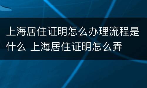 上海居住证明怎么办理流程是什么 上海居住证明怎么弄