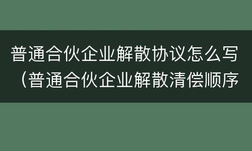 普通合伙企业解散协议怎么写（普通合伙企业解散清偿顺序）